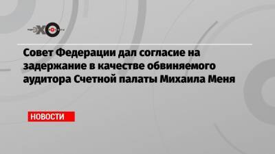 Совет Федерации дал согласие на задержание в качестве обвиняемого аудитора Счетной палаты Михаила Меня