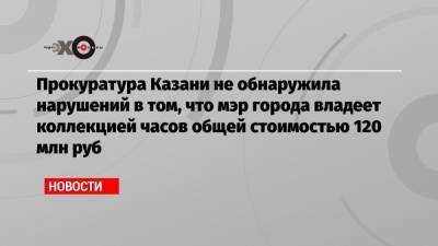 Прокуратура Казани не обнаружила нарушений в том, что мэр города владеет коллекцией часов общей стоимостью 120 млн руб