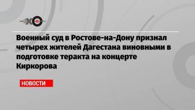 Военный суд в Ростове-на-Дону признал четырех жителей Дагестана виновными в подготовке теракта на концерте Киркорова