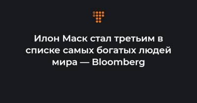 Илон Маск стал третьим в списке самых богатых людей мира — Bloomberg