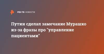 Путин сделал замечание Мурашко из-за фразы про "управление пациентами"