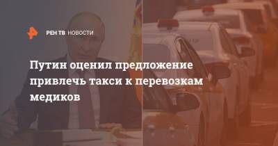Путин оценил предложение привлечь такси к перевозкам медиков