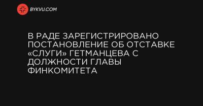 В Раде зарегистрировано постановление об отставке «слуги» Гетманцева с должности главы финкомитета