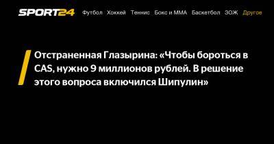 Отстраненная Глазырина: «Чтобы бороться в CAS, нужно 9 миллионов рублей. В решение этого вопроса включился Шипулин»