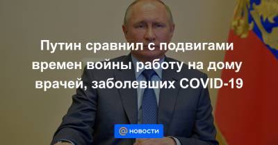 Путин сравнил с подвигами времен войны работу на дому врачей, заболевших COVID-19