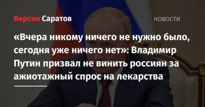 «Вчера никому ничего не нужно было, сегодня уже ничего нет»: Владимир Путин призвал не винить россиян за ажиотажный спрос на лекарства