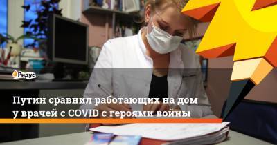 Путин сравнил работающих надому врачей сCOVID сгероями войны
