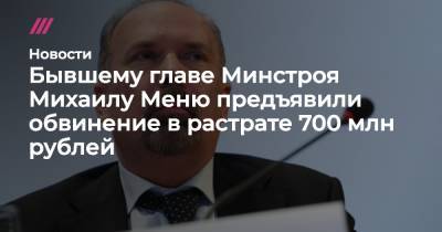 Бывшему главе Минстроя Михаилу Меню предъявили обвинение в растрате 700 млн рублей