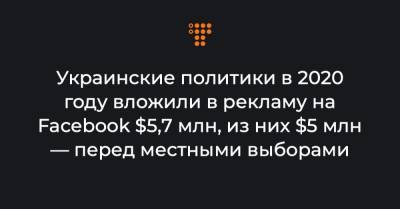 Украинские политики в 2020 году вложили в рекламу на Facebook $5,7 млн, из них $5 млн — только перед местными выборами