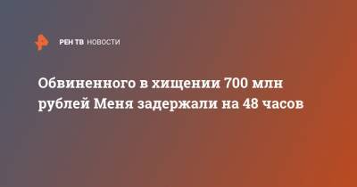 Обвиненного в хищении 700 млн рублей Меня задержали на 48 часов