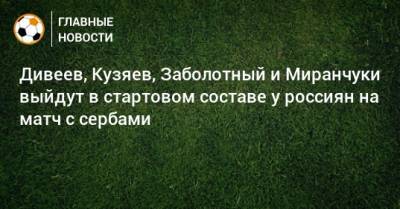 Дивеев, Кузяев, Заболотный и Миранчуки выйдут в стартовом составе у россиян на матч с сербами