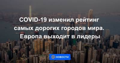 COVID-19 изменил рейтинг самых дорогих городов мира. Европа выходит в лидеры