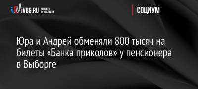 Юра и Андрей обменяли 800 тысяч на билеты «Банка приколов» у пенсионера в Выборге