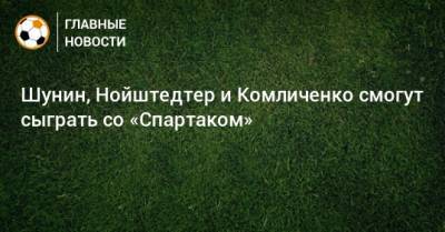 Шунин, Нойштедтер и Комличенко смогут сыграть со «Спартаком»
