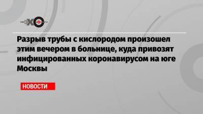 Разрыв трубы с кислородом произошел этим вечером в больнице, куда привозят инфицированных коронавирусом на юге Москвы