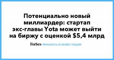 Потенциально новый миллиардер: стартап экс-главы Yota может выйти на биржу с оценкой $5,4 млрд