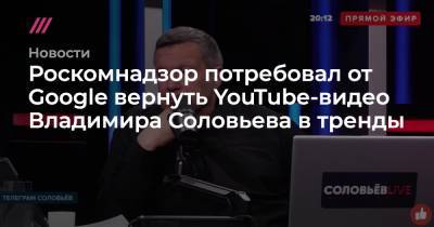Роскомнадзор потребовал от Google вернуть YouTube-видео Владимира Соловьева в тренды