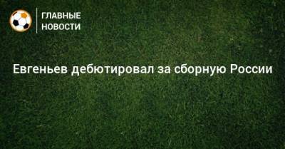 Евгеньев дебютировал за сборную России