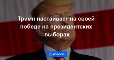 Трамп настаивает на своей победе на президентских выборах