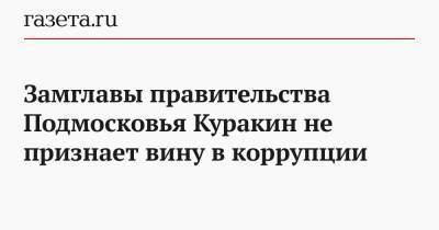Замглавы правительства Подмосковья Куракин не признает вину в коррупции