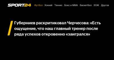 Губерниев раскритиковал Черчесова: «Есть ощущение, что наш главный тренер после ряда успехов откровенно «заигрался»