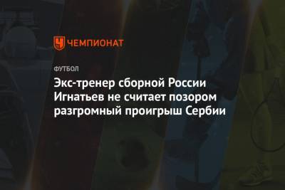 Экс-тренер сборной России Игнатьев не считает позором разгромный проигрыш Сербии