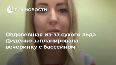 Овдовевшая из-за сухого льда Диденко запланировала вечеринку с бассейном