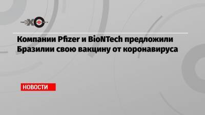 Компании Pfizer и BioNTech предложили Бразилии свою вакцину от коронавируса