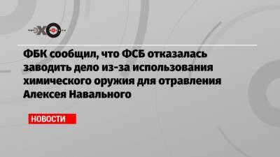 ФБК сообщил, что ФСБ отказалась заводить дело из-за использования химического оружия для отравления Алексея Навального