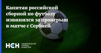 Капитан российской сборной по футболу извинился за проигрыш в матче с Сербией