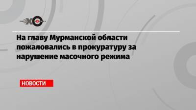 На главу Мурманской области пожаловались в прокуратуру за нарушение масочного режима