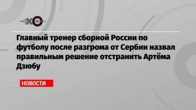 Главный тренер сборной России по футболу после разгрома от Сербии назвал правильным решение отстранить Артёма Дзюбу