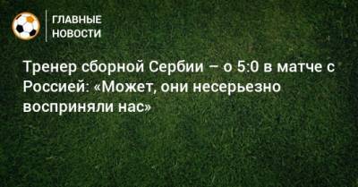 Тренер сборной Сербии – о 5:0 в матче с Россией: «Может, они несерьезно восприняли нас»