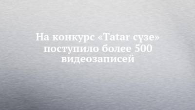 На конкурс «Tatar сүзе» поступило более 500 видеозаписей