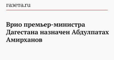 Врио премьер-министра Дагестана назначен Абдулпатах Амирханов