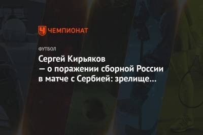 Сергей Кирьяков — о поражении сборной России в матче с Сербией: зрелище душераздирающее