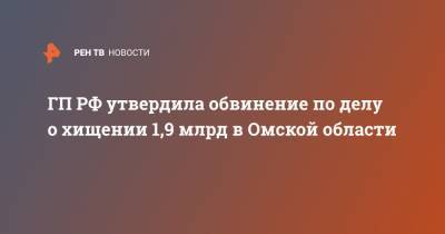 ГП РФ утвердила обвинение по делу о хищении 1,9 млрд в Омской области