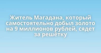Житель Магадана, который самостоятельно добыл золото на 9 миллионов рублей, сядет за решётку