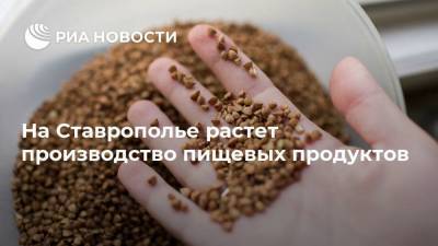 На Ставрополье растет производство пищевых продуктов