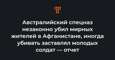 Австралийский спецназ незаконно убил мирных жителей в Афганистане, иногда убивать заставлял молодых солдат — отчет