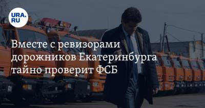 Вместе с ревизорами дорожников Екатеринбурга тайно проверит ФСБ