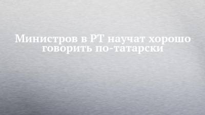 Министров в РТ научат хорошо говорить по-татарски