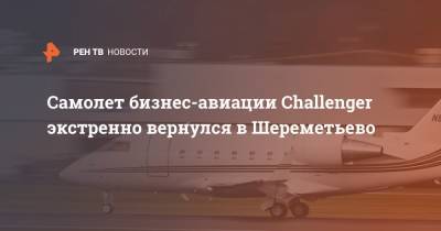 Самолет бизнес-авиации Challenger экстренно вернулся в Шереметьево