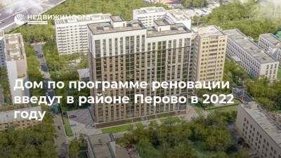 Дом по программе реновации введут в районе Перово в 2022 году