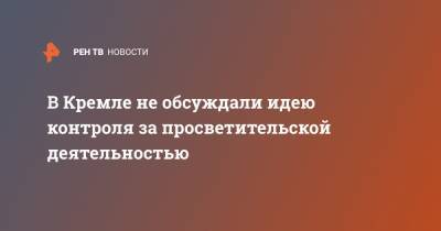 В Кремле не обсуждали идею контроля за просветительской деятельностью