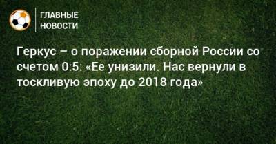 Геркус – о поражении сборной России со счетом 0:5: «Ее унизили. Нас вернули в тоскливую эпоху до 2018 года»