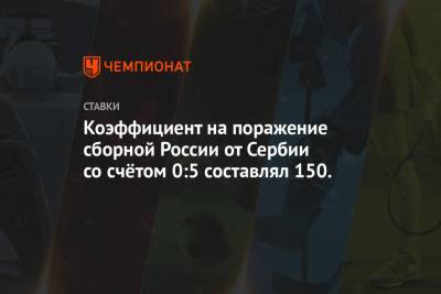Коэффициент на поражение сборной России от Сербии со счётом 0:5 составлял 150.0