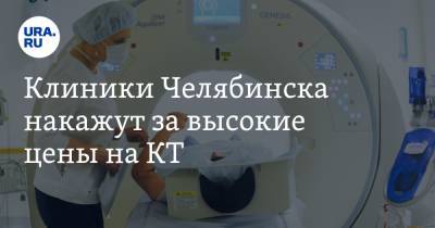 Клиники Челябинска накажут за высокие цены на КТ