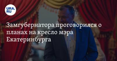 Замгубернатора проговорился о планах на кресло мэра Екатеринбурга