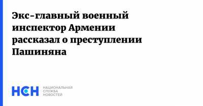 Экс-главный военный инспектор Армении рассказал о преступлении Пашиняна
